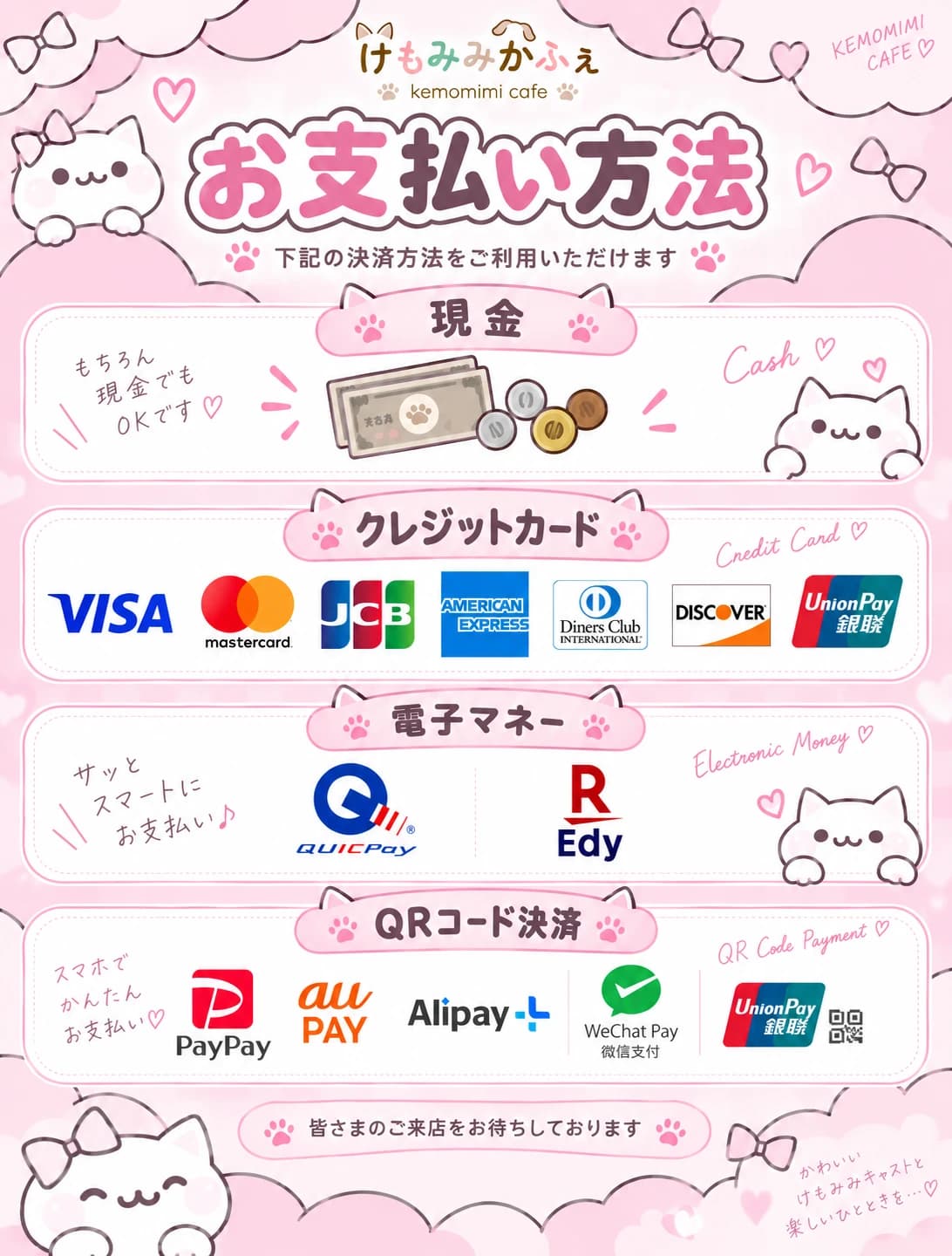 けもみみかふぇのお支払い方法。現金。クレジットカードは Visa・Mastercard・JCB・American Express・Diners Club・Discover・UnionPay(銀聯)。電子マネーは QUICPay・楽天Edy。QRコード決済は PayPay・au PAY・Alipay+・WeChat Pay・UnionPay。皆さまのご来店をお待ちしております。